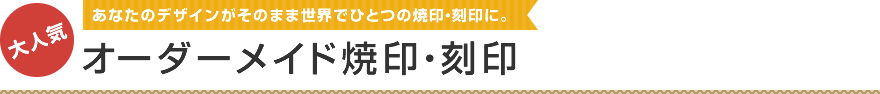オーダーメイド焼印・刻印 あなたのデザインがそのまま世界でひとつの焼印・刻印に。